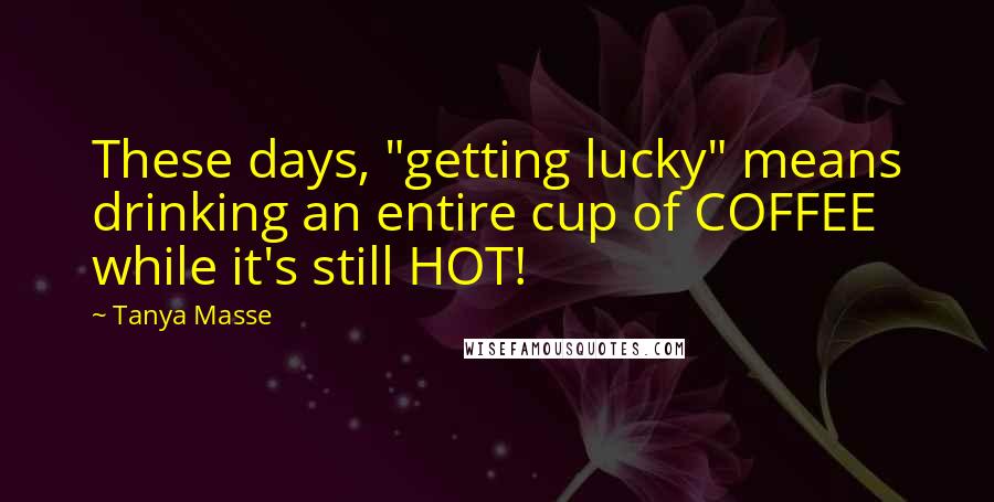 Tanya Masse Quotes: These days, "getting lucky" means drinking an entire cup of COFFEE while it's still HOT!