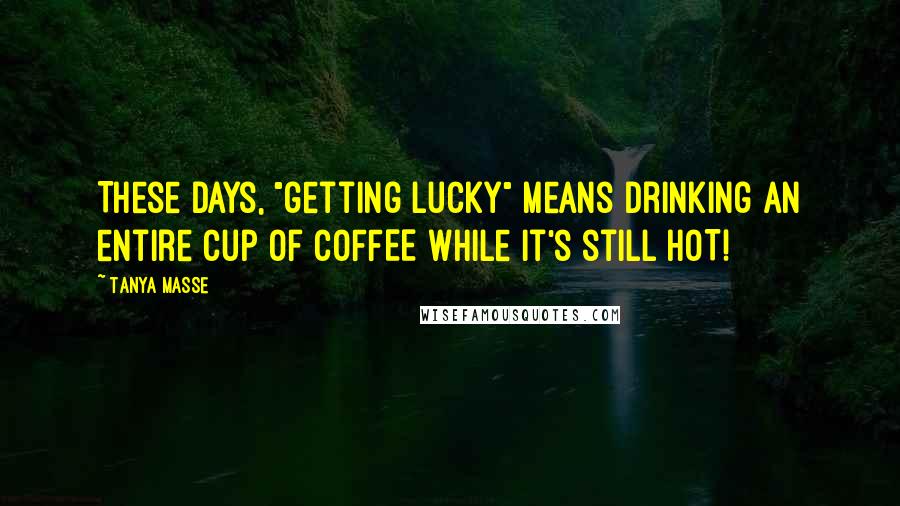 Tanya Masse Quotes: These days, "getting lucky" means drinking an entire cup of COFFEE while it's still HOT!