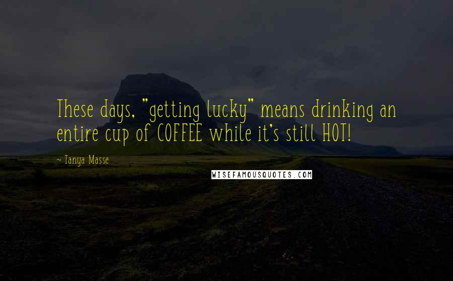 Tanya Masse Quotes: These days, "getting lucky" means drinking an entire cup of COFFEE while it's still HOT!