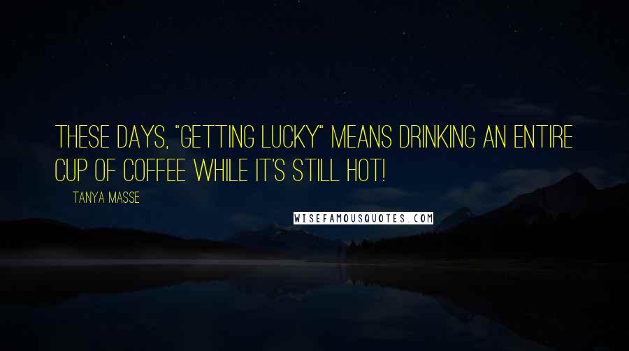 Tanya Masse Quotes: These days, "getting lucky" means drinking an entire cup of COFFEE while it's still HOT!