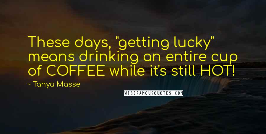 Tanya Masse Quotes: These days, "getting lucky" means drinking an entire cup of COFFEE while it's still HOT!