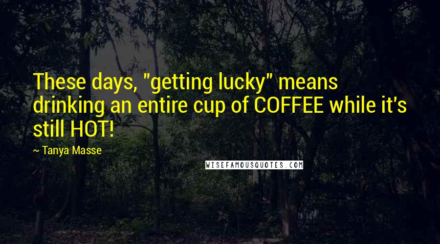 Tanya Masse Quotes: These days, "getting lucky" means drinking an entire cup of COFFEE while it's still HOT!