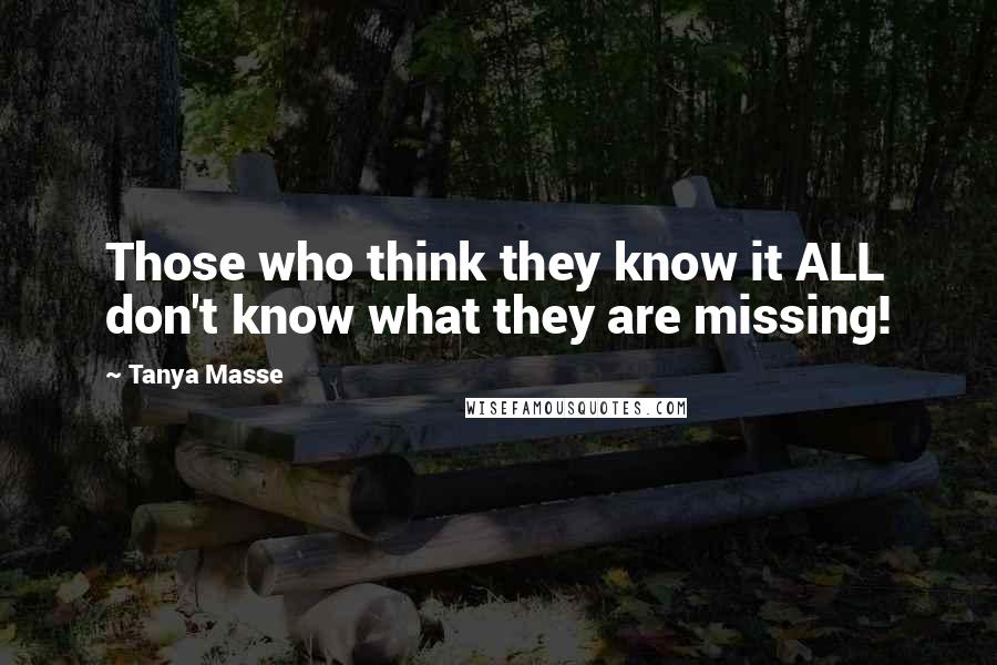 Tanya Masse Quotes: Those who think they know it ALL don't know what they are missing!