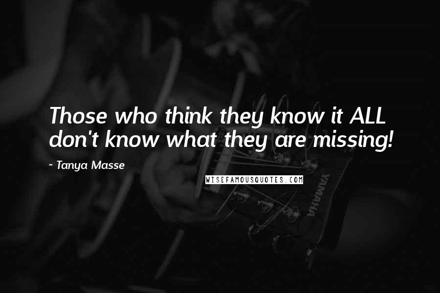 Tanya Masse Quotes: Those who think they know it ALL don't know what they are missing!