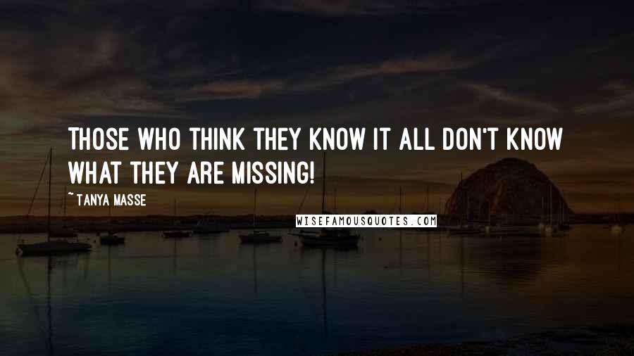 Tanya Masse Quotes: Those who think they know it ALL don't know what they are missing!