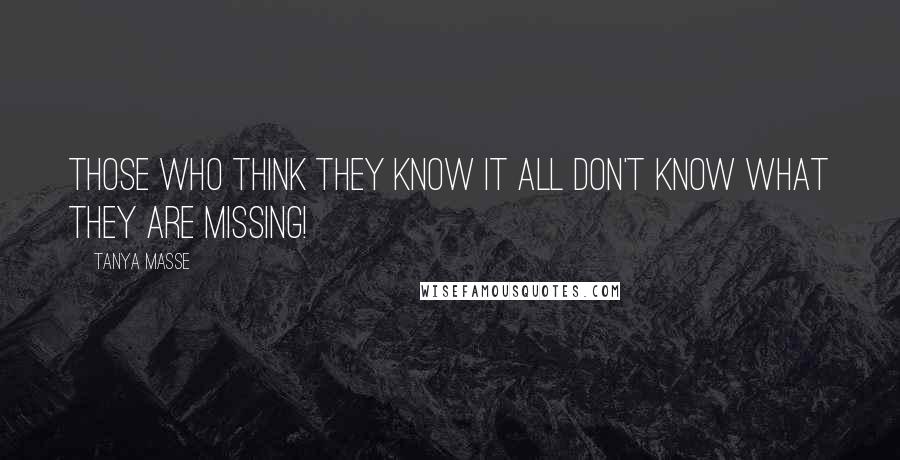 Tanya Masse Quotes: Those who think they know it ALL don't know what they are missing!