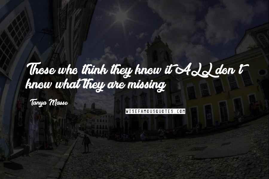 Tanya Masse Quotes: Those who think they know it ALL don't know what they are missing!