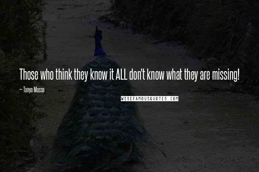 Tanya Masse Quotes: Those who think they know it ALL don't know what they are missing!