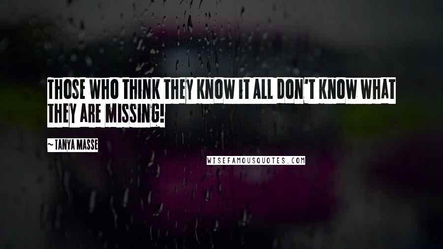 Tanya Masse Quotes: Those who think they know it ALL don't know what they are missing!