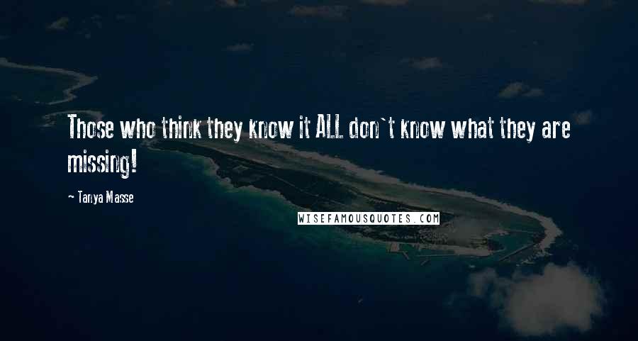 Tanya Masse Quotes: Those who think they know it ALL don't know what they are missing!