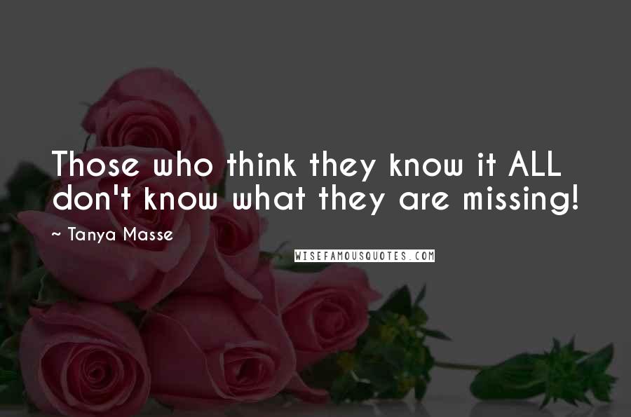 Tanya Masse Quotes: Those who think they know it ALL don't know what they are missing!