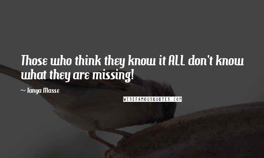 Tanya Masse Quotes: Those who think they know it ALL don't know what they are missing!