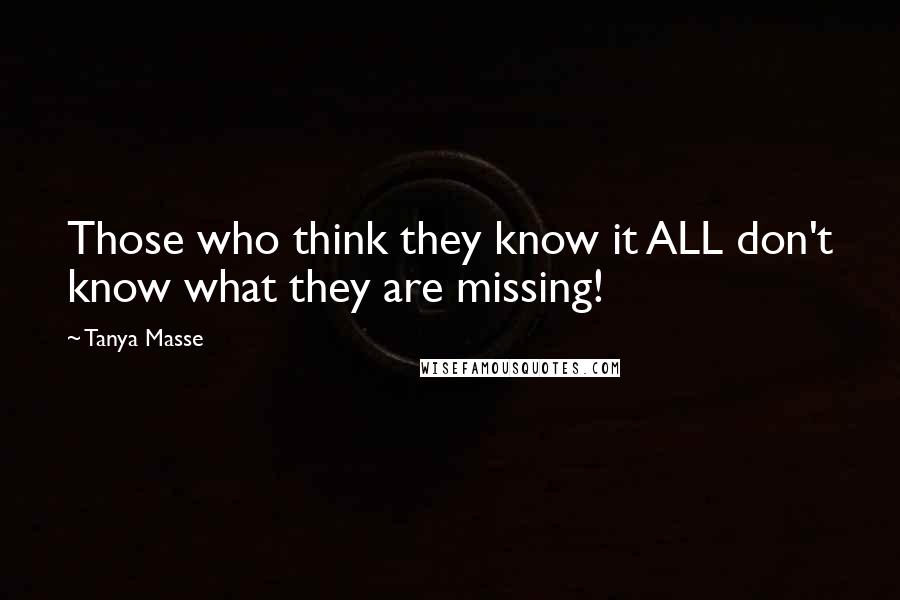 Tanya Masse Quotes: Those who think they know it ALL don't know what they are missing!