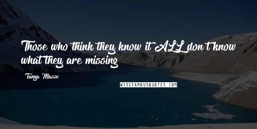 Tanya Masse Quotes: Those who think they know it ALL don't know what they are missing!