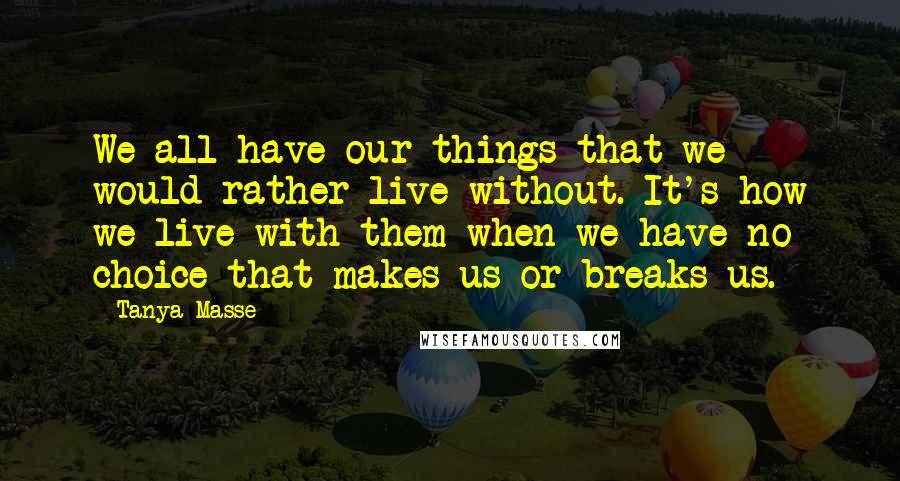 Tanya Masse Quotes: We all have our things that we would rather live without. It's how we live with them when we have no choice that makes us or breaks us.