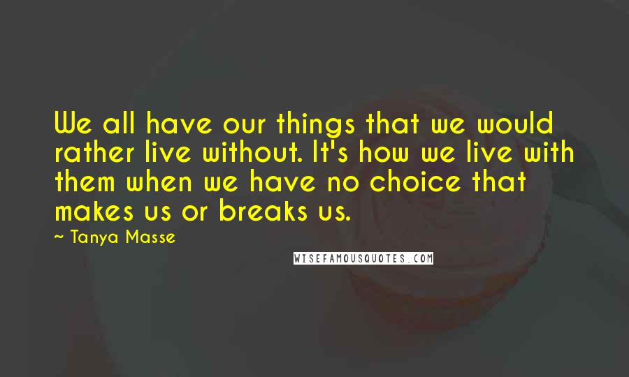Tanya Masse Quotes: We all have our things that we would rather live without. It's how we live with them when we have no choice that makes us or breaks us.