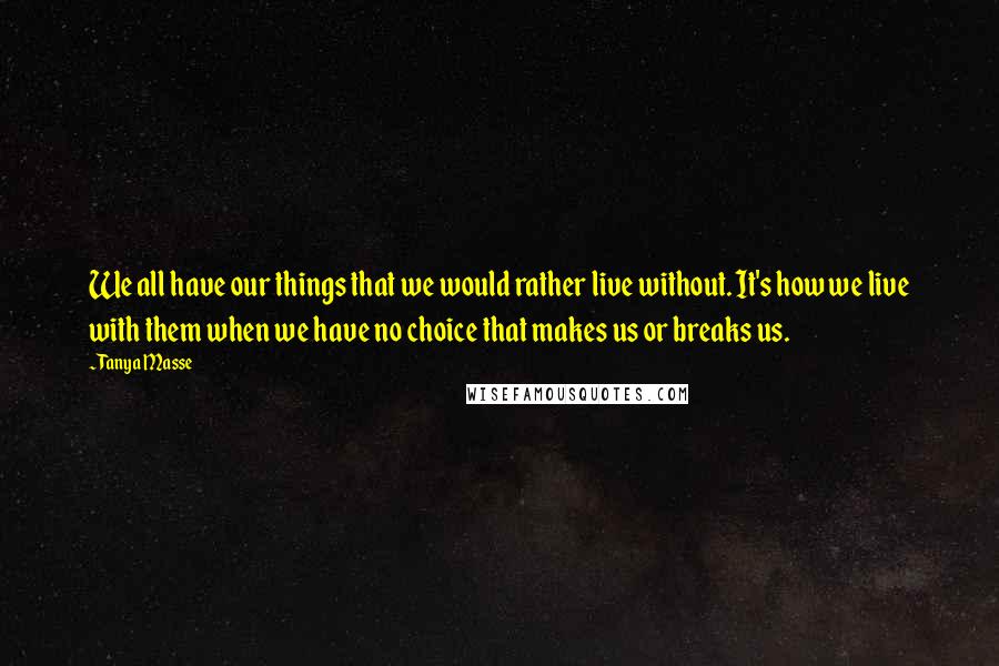 Tanya Masse Quotes: We all have our things that we would rather live without. It's how we live with them when we have no choice that makes us or breaks us.