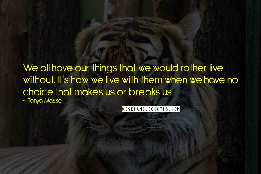 Tanya Masse Quotes: We all have our things that we would rather live without. It's how we live with them when we have no choice that makes us or breaks us.