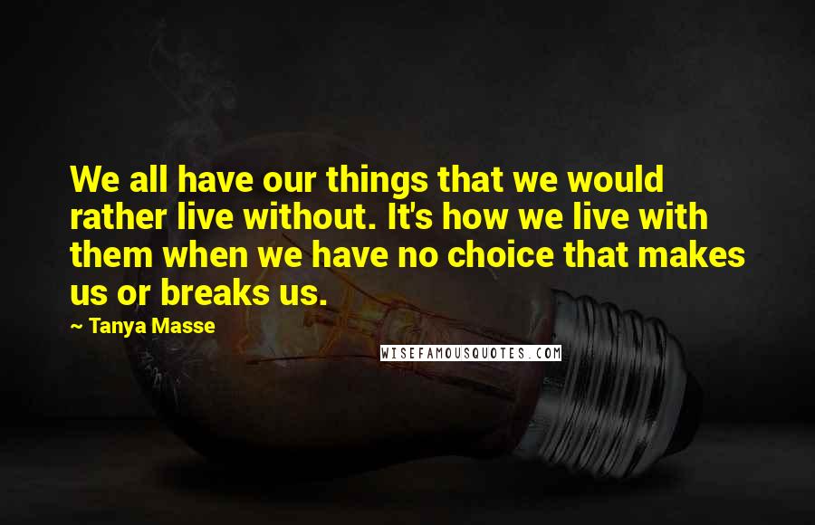 Tanya Masse Quotes: We all have our things that we would rather live without. It's how we live with them when we have no choice that makes us or breaks us.