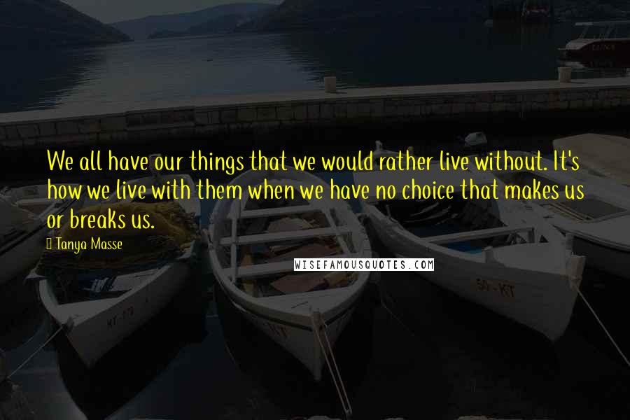 Tanya Masse Quotes: We all have our things that we would rather live without. It's how we live with them when we have no choice that makes us or breaks us.