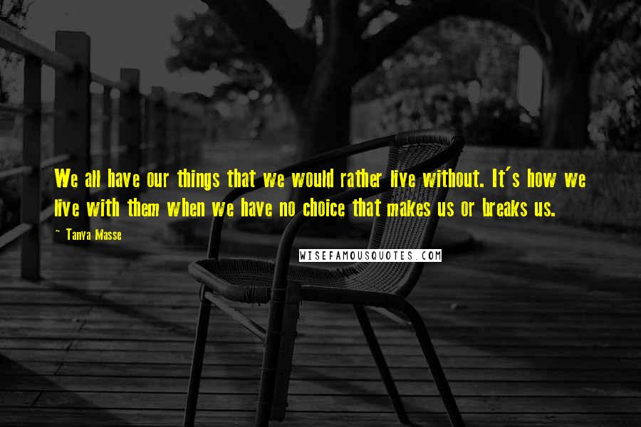 Tanya Masse Quotes: We all have our things that we would rather live without. It's how we live with them when we have no choice that makes us or breaks us.