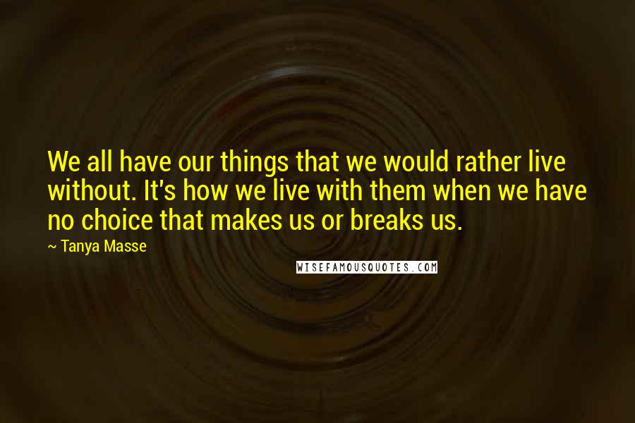 Tanya Masse Quotes: We all have our things that we would rather live without. It's how we live with them when we have no choice that makes us or breaks us.
