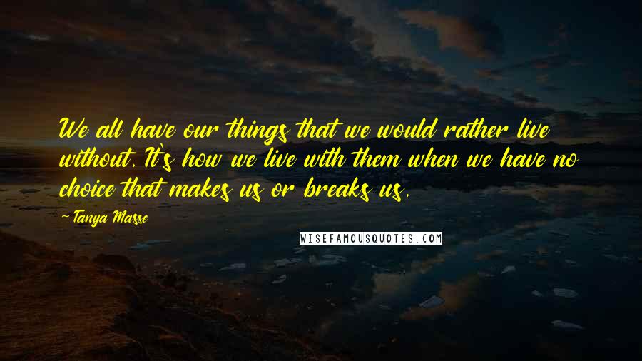 Tanya Masse Quotes: We all have our things that we would rather live without. It's how we live with them when we have no choice that makes us or breaks us.