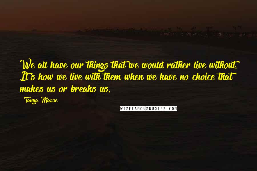Tanya Masse Quotes: We all have our things that we would rather live without. It's how we live with them when we have no choice that makes us or breaks us.