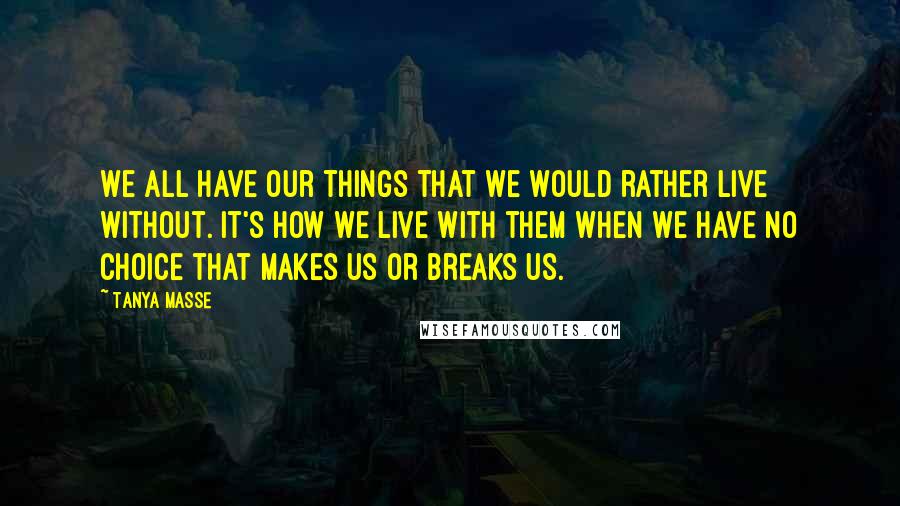 Tanya Masse Quotes: We all have our things that we would rather live without. It's how we live with them when we have no choice that makes us or breaks us.