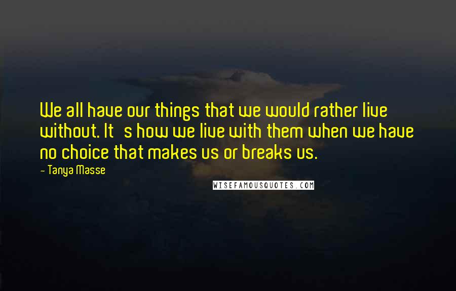 Tanya Masse Quotes: We all have our things that we would rather live without. It's how we live with them when we have no choice that makes us or breaks us.