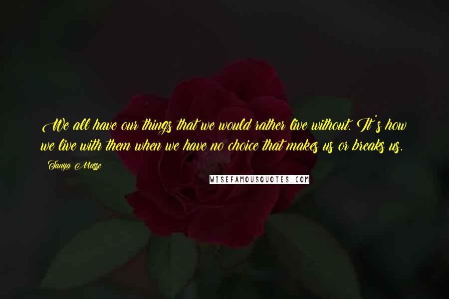 Tanya Masse Quotes: We all have our things that we would rather live without. It's how we live with them when we have no choice that makes us or breaks us.