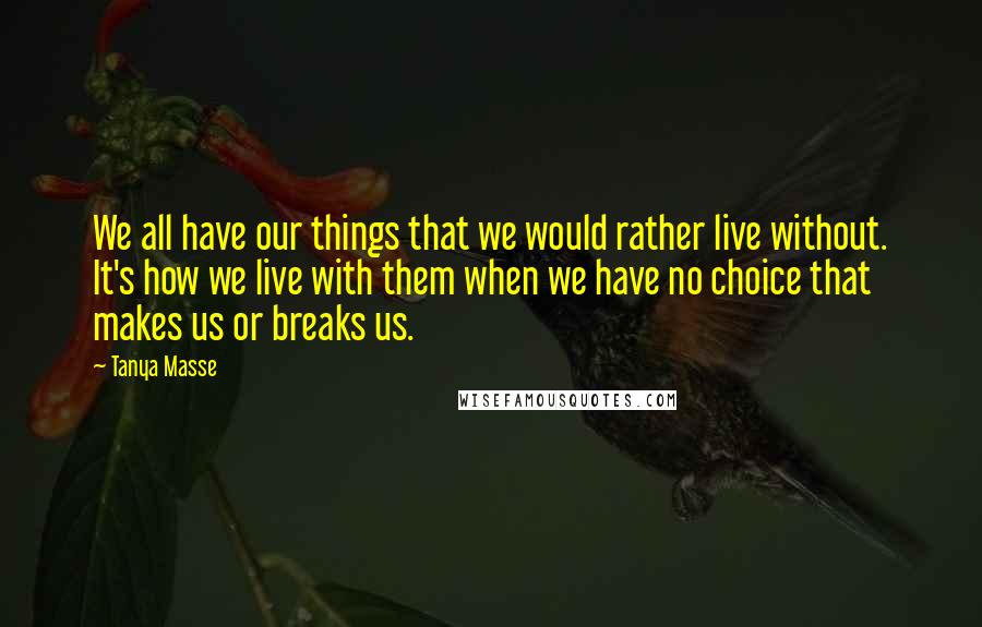 Tanya Masse Quotes: We all have our things that we would rather live without. It's how we live with them when we have no choice that makes us or breaks us.
