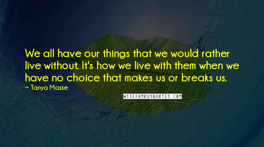 Tanya Masse Quotes: We all have our things that we would rather live without. It's how we live with them when we have no choice that makes us or breaks us.