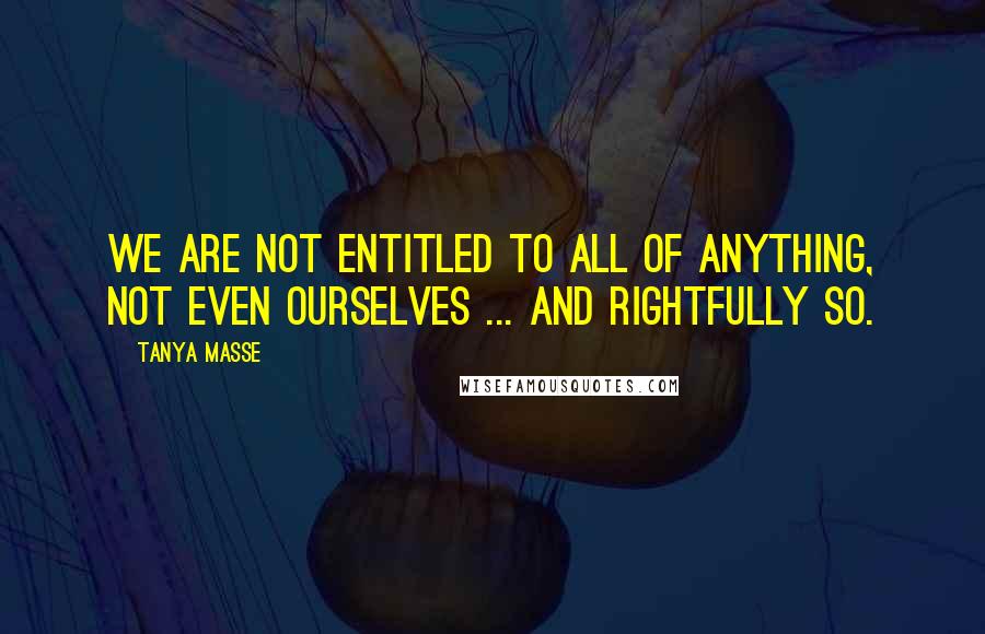 Tanya Masse Quotes: We are not entitled to ALL of anything, not even ourselves ... and rightfully so.