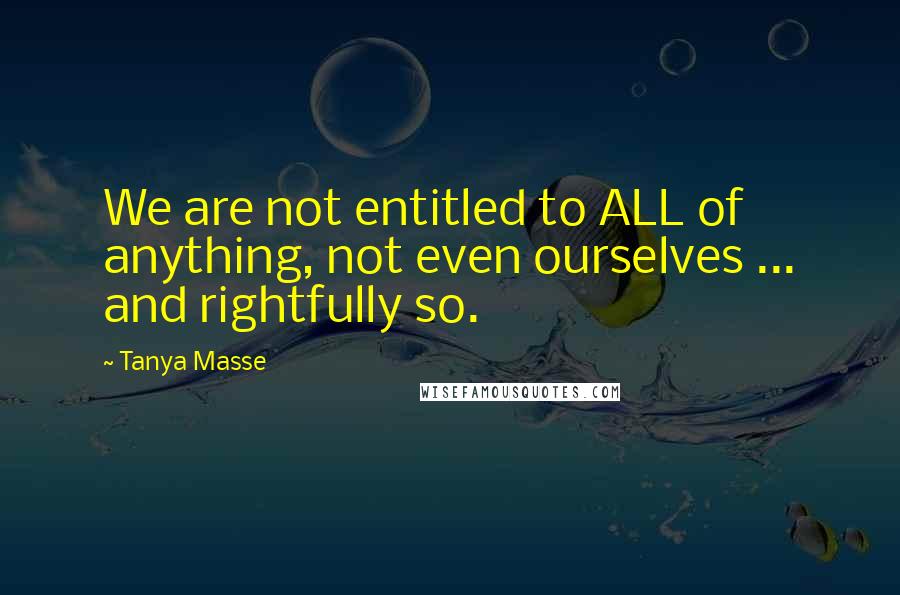 Tanya Masse Quotes: We are not entitled to ALL of anything, not even ourselves ... and rightfully so.