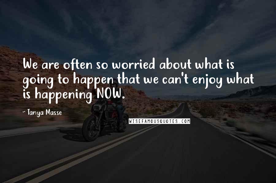 Tanya Masse Quotes: We are often so worried about what is going to happen that we can't enjoy what is happening NOW.
