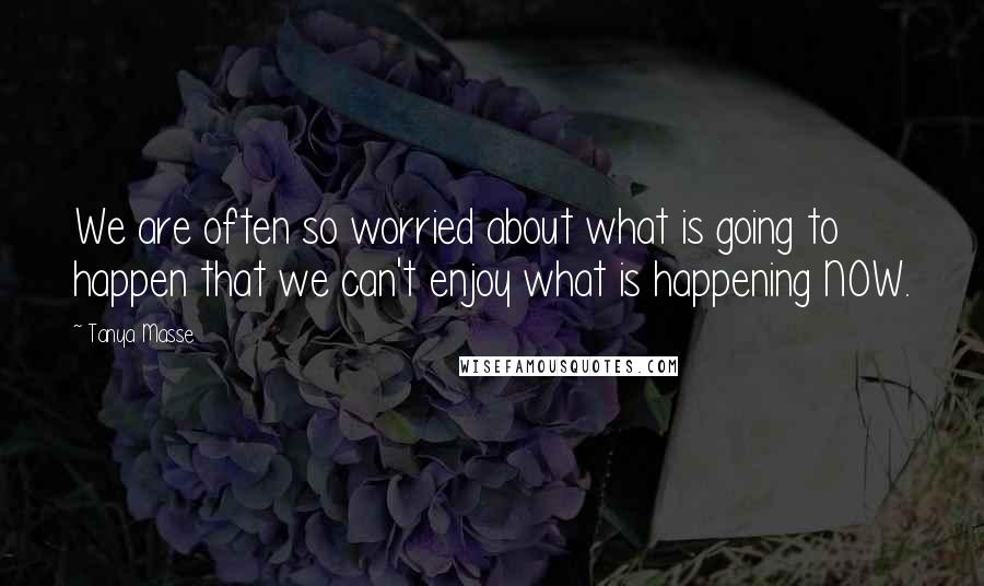 Tanya Masse Quotes: We are often so worried about what is going to happen that we can't enjoy what is happening NOW.
