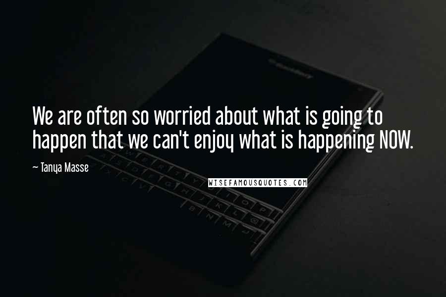 Tanya Masse Quotes: We are often so worried about what is going to happen that we can't enjoy what is happening NOW.