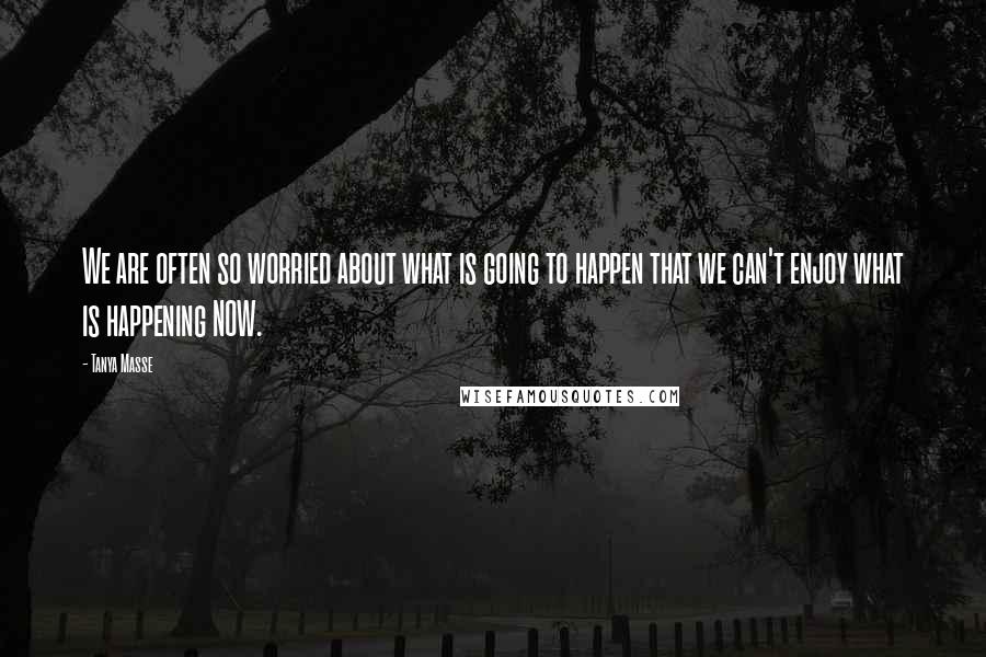 Tanya Masse Quotes: We are often so worried about what is going to happen that we can't enjoy what is happening NOW.