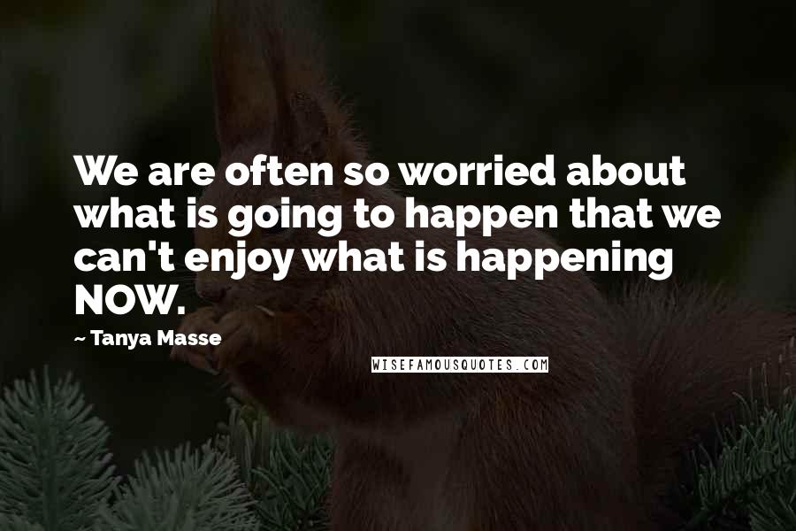 Tanya Masse Quotes: We are often so worried about what is going to happen that we can't enjoy what is happening NOW.