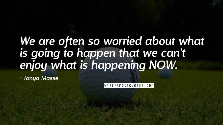 Tanya Masse Quotes: We are often so worried about what is going to happen that we can't enjoy what is happening NOW.