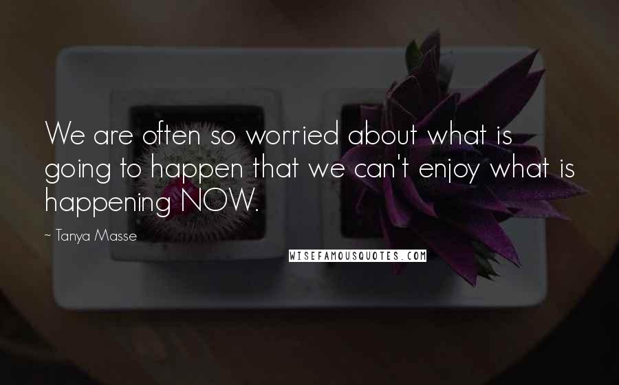 Tanya Masse Quotes: We are often so worried about what is going to happen that we can't enjoy what is happening NOW.