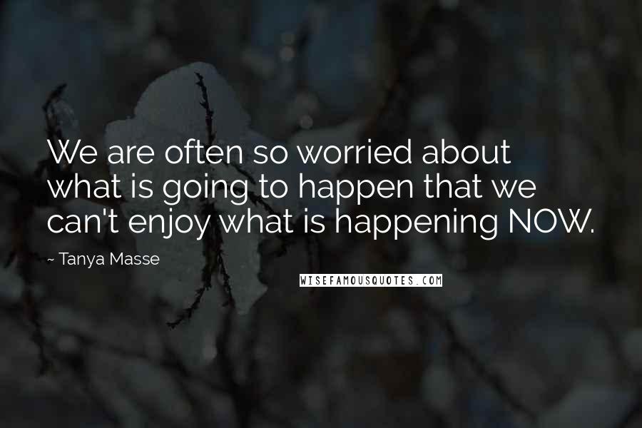 Tanya Masse Quotes: We are often so worried about what is going to happen that we can't enjoy what is happening NOW.