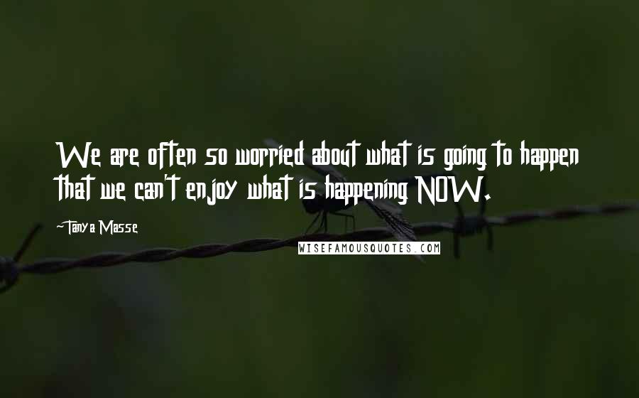 Tanya Masse Quotes: We are often so worried about what is going to happen that we can't enjoy what is happening NOW.