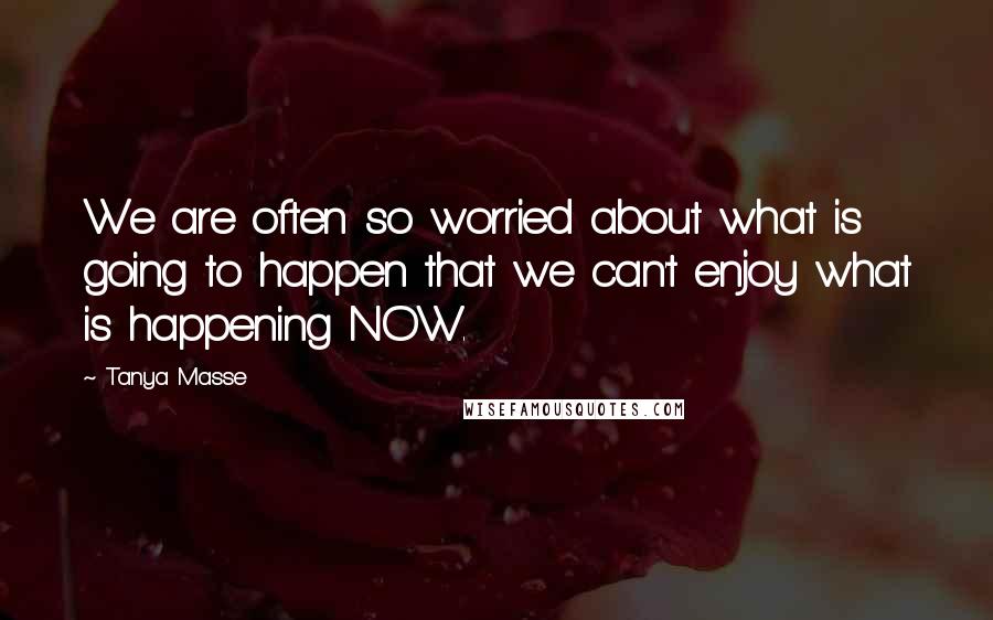Tanya Masse Quotes: We are often so worried about what is going to happen that we can't enjoy what is happening NOW.