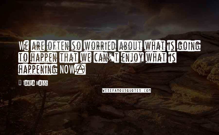 Tanya Masse Quotes: We are often so worried about what is going to happen that we can't enjoy what is happening NOW.