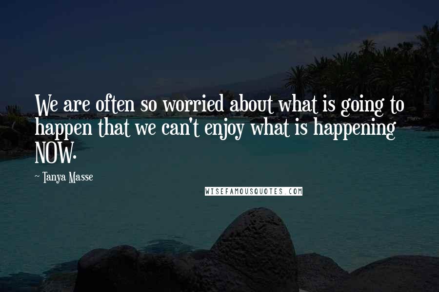 Tanya Masse Quotes: We are often so worried about what is going to happen that we can't enjoy what is happening NOW.