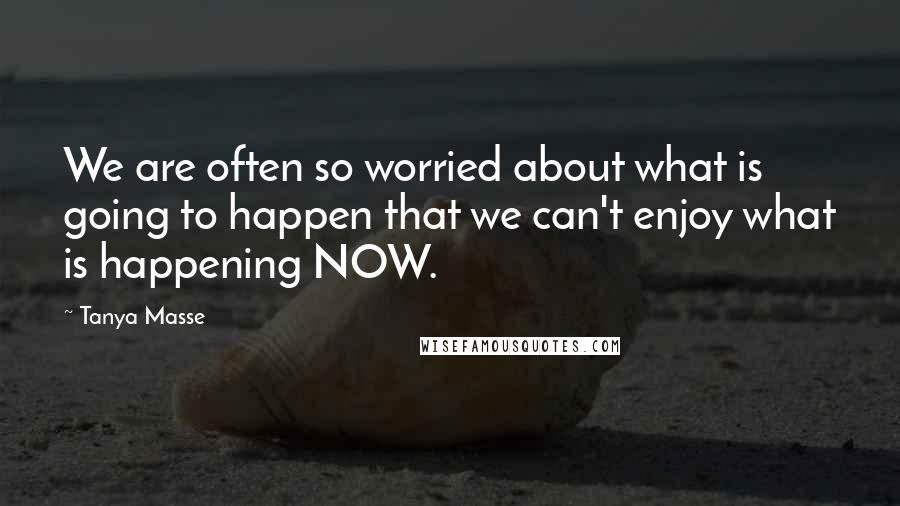 Tanya Masse Quotes: We are often so worried about what is going to happen that we can't enjoy what is happening NOW.