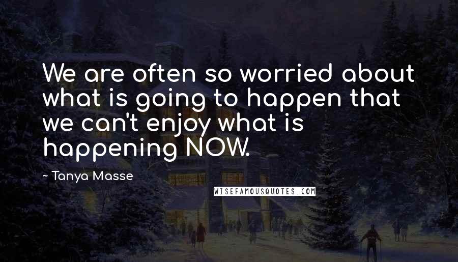 Tanya Masse Quotes: We are often so worried about what is going to happen that we can't enjoy what is happening NOW.