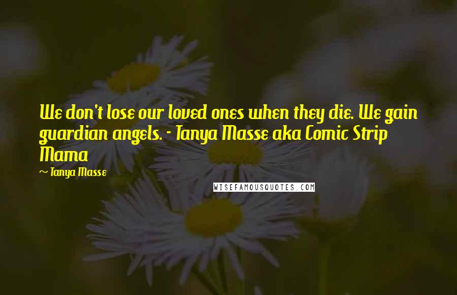 Tanya Masse Quotes: We don't lose our loved ones when they die. We gain guardian angels. - Tanya Masse aka Comic Strip Mama